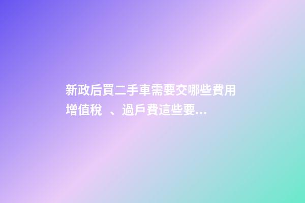 新政后買二手車需要交哪些費用 增值稅、過戶費這些要交多少